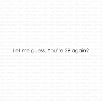 Let me guess. You're 29...